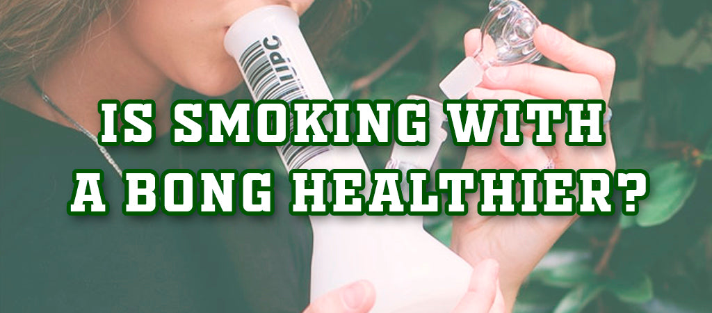 Is Smoking With A Bong Healthier?